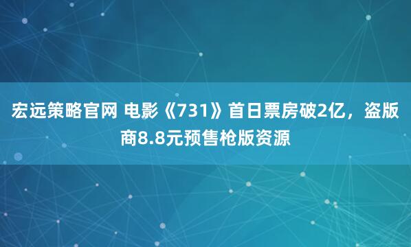 宏远策略官网 电影《731》首日票房破2亿，盗版商8.8元预售枪版资源