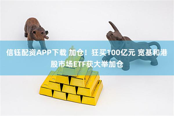 信钰配资APP下载 加仓！狂买100亿元 宽基和港股市场ETF获大举加仓