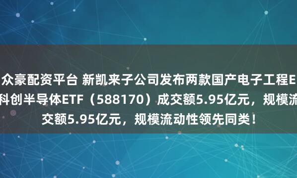 众豪配资平台 新凯来子公司发布两款国产电子工程EDA设计软件，科创半导体ETF（588170）成交额5.95亿元，规模流动性领先同类！