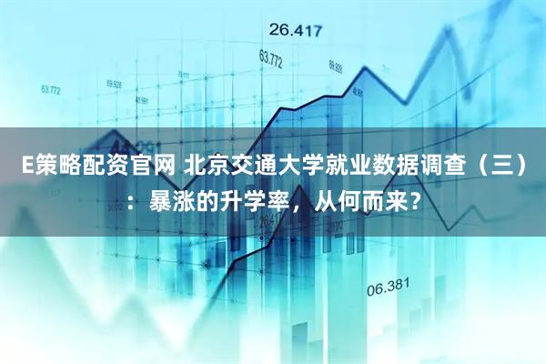 E策略配资官网 北京交通大学就业数据调查（三）：暴涨的升学率，从何而来？