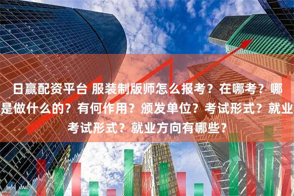 日赢配资平台 服装制版师怎么报考？在哪考？哪些人适合考?是做什么的？有何作用？颁发单位？考试形式？就业方向有哪些？