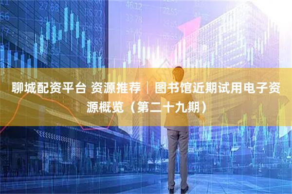 聊城配资平台 资源推荐│图书馆近期试用电子资源概览（第二十九期）