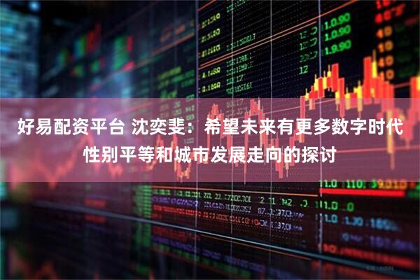 好易配资平台 沈奕斐：希望未来有更多数字时代性别平等和城市发展走向的探讨