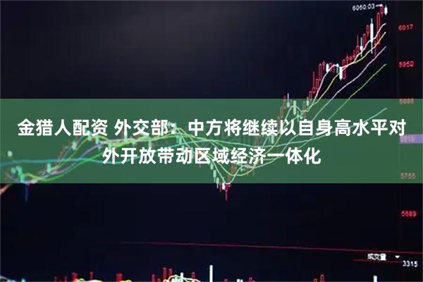 金猎人配资 外交部：中方将继续以自身高水平对外开放带动区域经济一体化