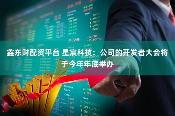 鑫东财配资平台 星宸科技：公司的开发者大会将于今年年底举办