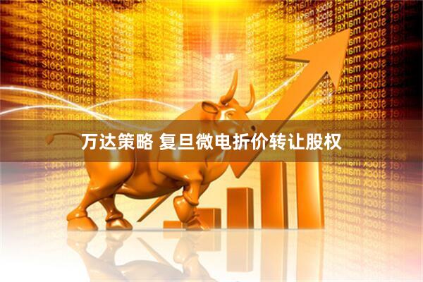 万达策略 复旦微电折价转让股权