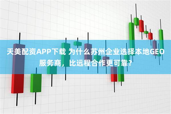 天美配资APP下载 为什么苏州企业选择本地GEO服务商，比远程合作更可靠？