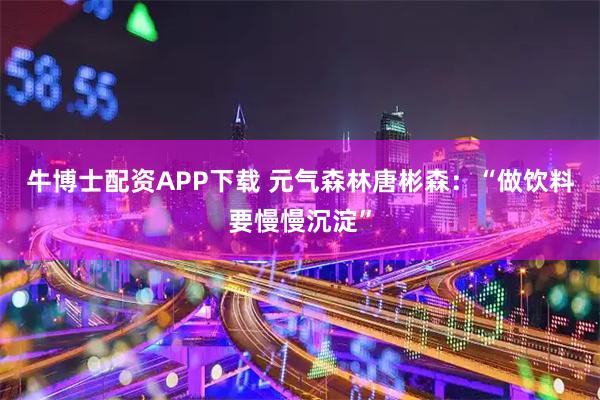 牛博士配资APP下载 元气森林唐彬森：“做饮料要慢慢沉淀”
