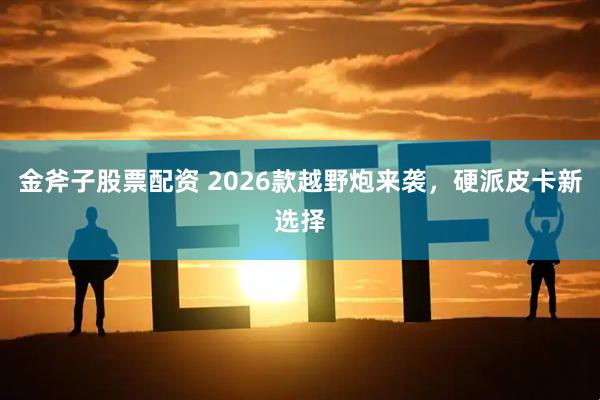 金斧子股票配资 2026款越野炮来袭，硬派皮卡新选择