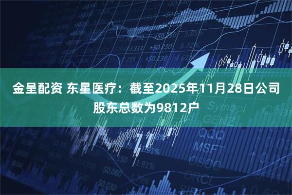 金呈配资 东星医疗：截至2025年11月28日公司股东总数为9812户
