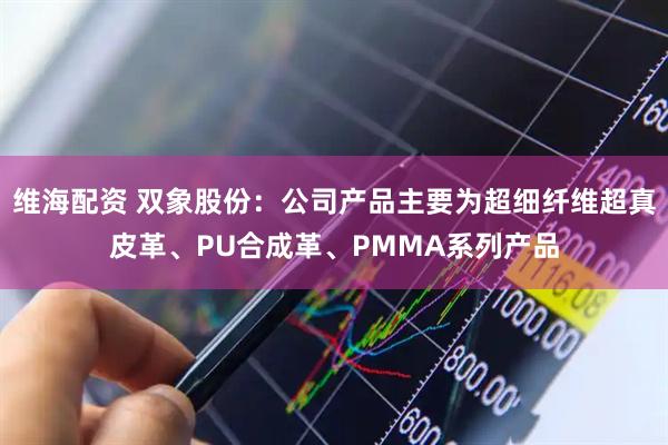 维海配资 双象股份：公司产品主要为超细纤维超真皮革、PU合成革、PMMA系列产品