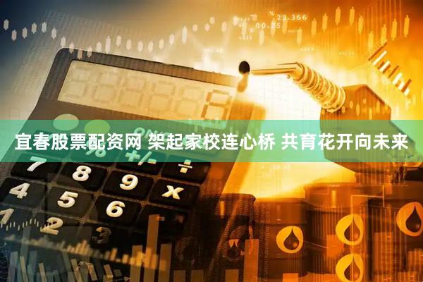 宜春股票配资网 架起家校连心桥 共育花开向未来