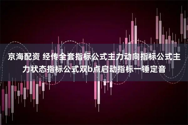 京海配资 经传全套指标公式主力动向指标公式主力状态指标公式双b点启动指标一锤定音