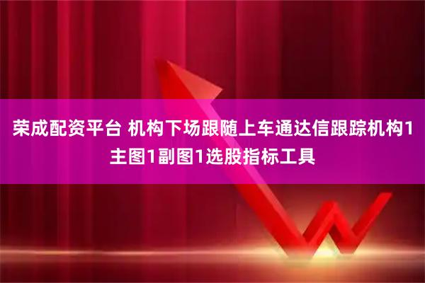 荣成配资平台 机构下场跟随上车通达信跟踪机构1主图1副图1选股指标工具