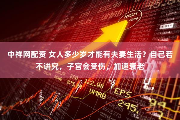 中祥网配资 女人多少岁才能有夫妻生活？自己若不讲究，子宫会受伤，加速衰老