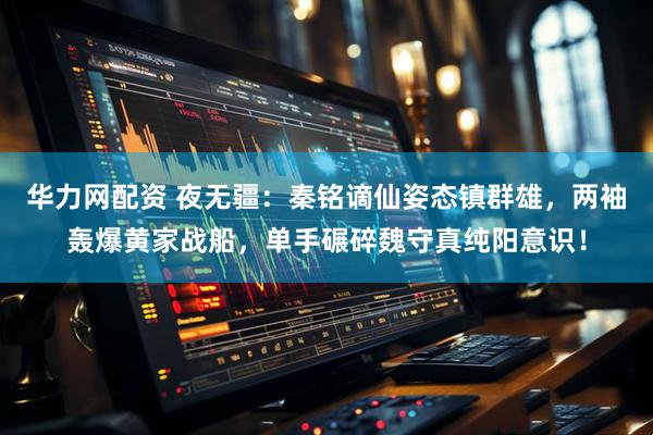 华力网配资 夜无疆：秦铭谪仙姿态镇群雄，两袖轰爆黄家战船，单手碾碎魏守真纯阳意识！