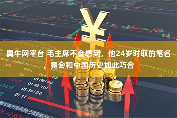 翼牛网平台 毛主席不会想到，他24岁时取的笔名，竟会和中国历史如此巧合