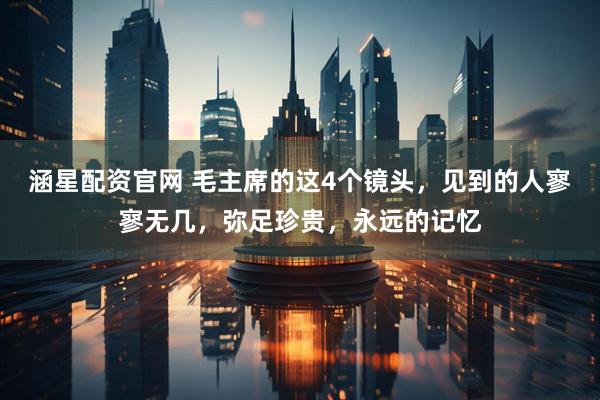 涵星配资官网 毛主席的这4个镜头，见到的人寥寥无几，弥足珍贵，永远的记忆