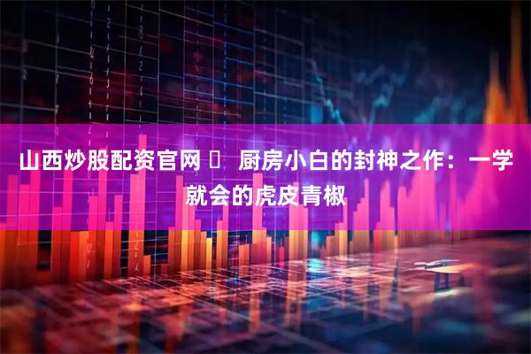 山西炒股配资官网 ️ 厨房小白的封神之作：一学就会的虎皮青椒