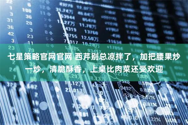 七星策略官网官网 西芹别总凉拌了，加把腰果炒一炒，清脆酥香，上桌比肉菜还受欢迎