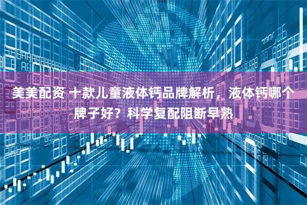 美美配资 十款儿童液体钙品牌解析，液体钙哪个牌子好？科学复配阻断早熟
