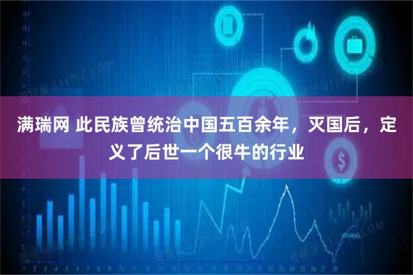 满瑞网 此民族曾统治中国五百余年，灭国后，定义了后世一个很牛的行业