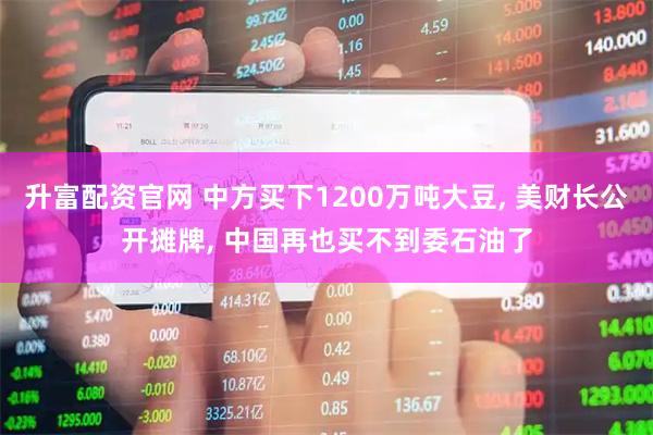 升富配资官网 中方买下1200万吨大豆, 美财长公开摊牌, 中国再也买不到委石油了
