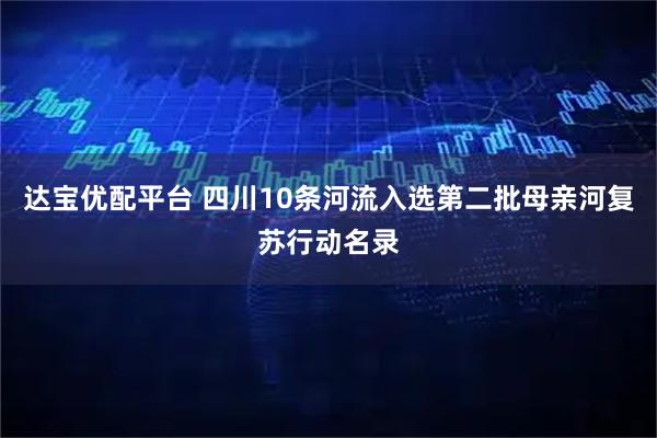 达宝优配平台 四川10条河流入选第二批母亲河复苏行动名录