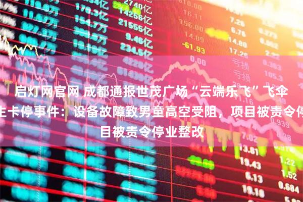 启灯网官网 成都通报世茂广场“云端乐飞”飞伞项目发生卡停事件：设备故障致男童高空受阻，项目被责令停业整改