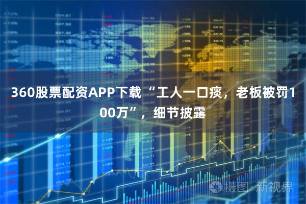 360股票配资APP下载 “工人一口痰，老板被罚100万”，细节披露