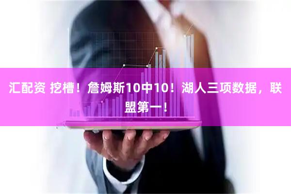 汇配资 挖槽！詹姆斯10中10！湖人三项数据，联盟第一！