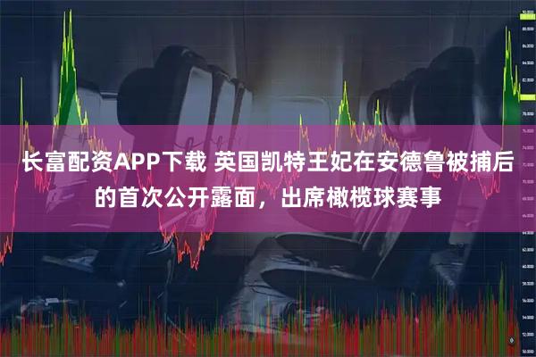 长富配资APP下载 英国凯特王妃在安德鲁被捕后的首次公开露面，出席橄榄球赛事