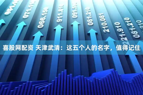 喜股网配资 天津武清：这五个人的名字，值得记住