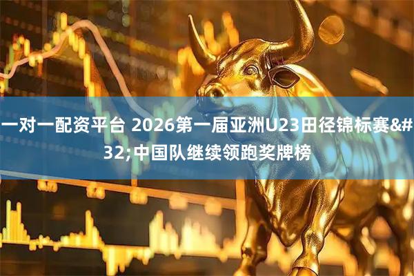 一对一配资平台 2026第一届亚洲U23田径锦标赛 中国队继续领跑奖牌榜