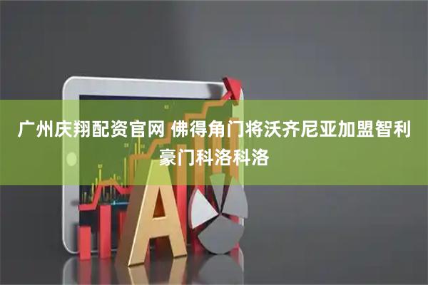 广州庆翔配资官网 佛得角门将沃齐尼亚加盟智利豪门科洛科洛