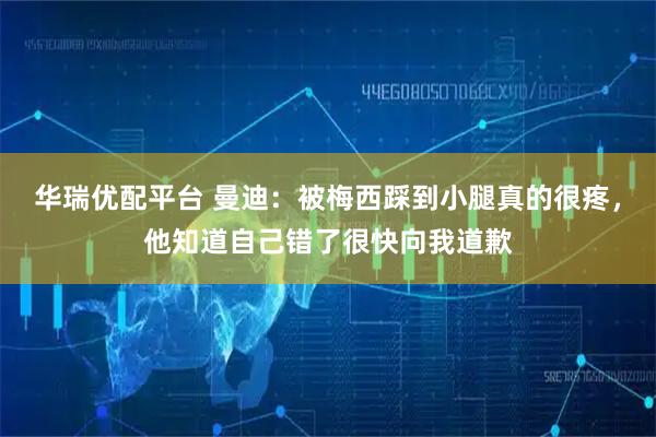 华瑞优配平台 曼迪：被梅西踩到小腿真的很疼，他知道自己错了很快向我道歉