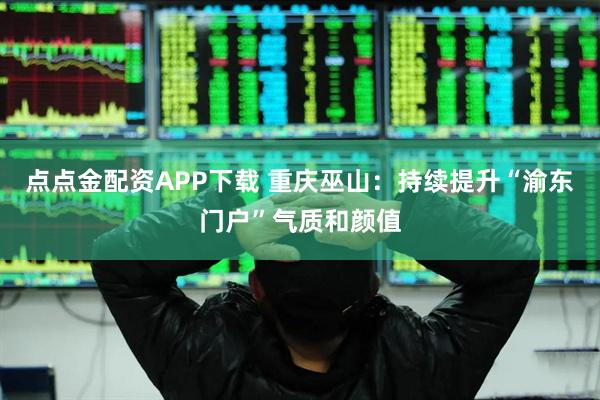 点点金配资APP下载 重庆巫山：持续提升“渝东门户”气质和颜值
