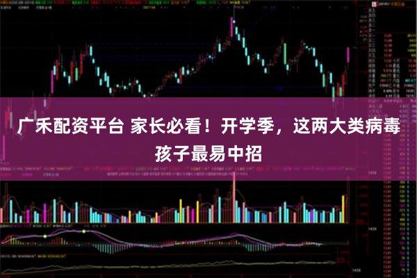广禾配资平台 家长必看！开学季，这两大类病毒孩子最易中招